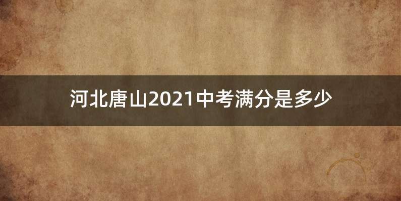 河北唐山2021中考满分是多少