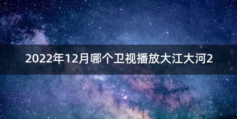 2022年12月哪个卫视播放大江大河2
