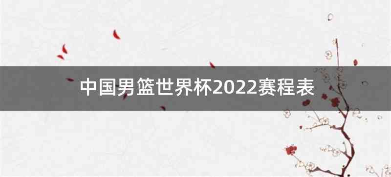 中国男篮世界杯2022赛程表