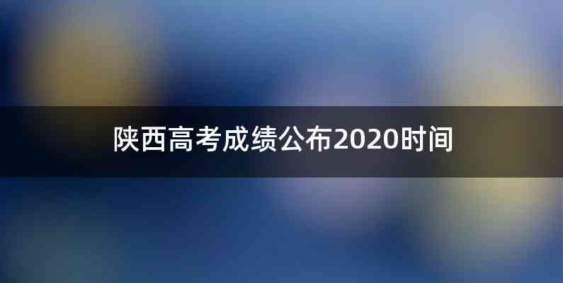 陕西高考成绩公布2020时间