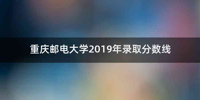 重庆邮电大学2019年录取分数线